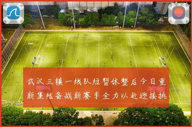 武汉三镇一线队短暂休整后今日重新集结备战新赛季全力以赴迎接挑战