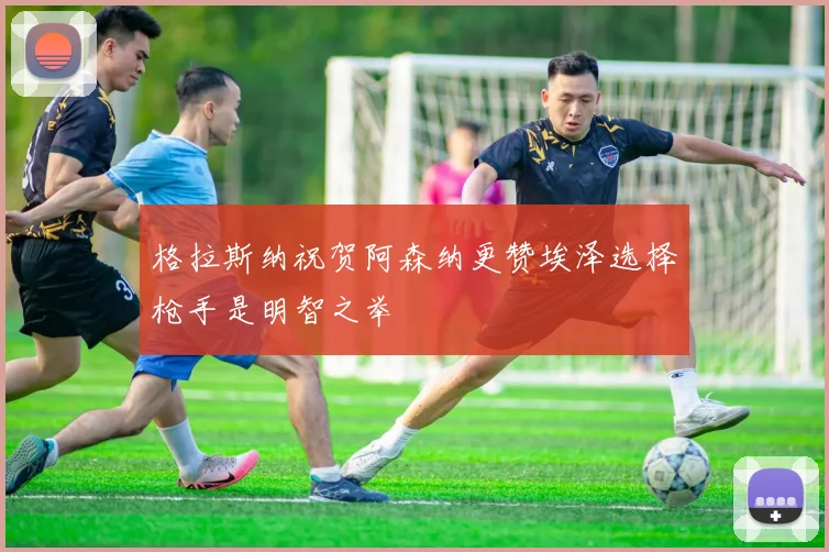 格拉斯纳祝贺阿森纳更赞埃泽选择枪手是明智之举