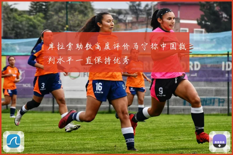 库拉索助教高度评价马宁称中国裁判水平一直保持优秀