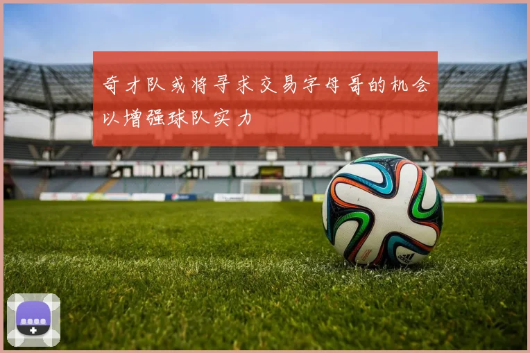 奇才队或将寻求交易字母哥的机会以增强球队实力