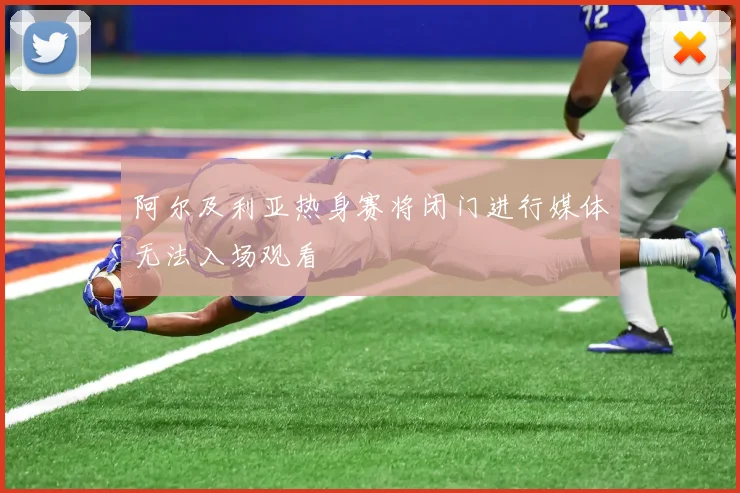 阿尔及利亚热身赛将闭门进行媒体无法入场观看