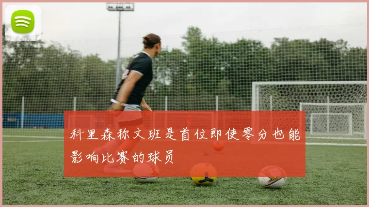 科里森称文班是首位即使零分也能影响比赛的球员