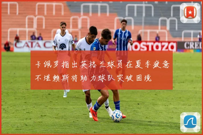 卡佩罗指出英格兰球员在夏季疲惫不堪赖斯将助力球队突破困境