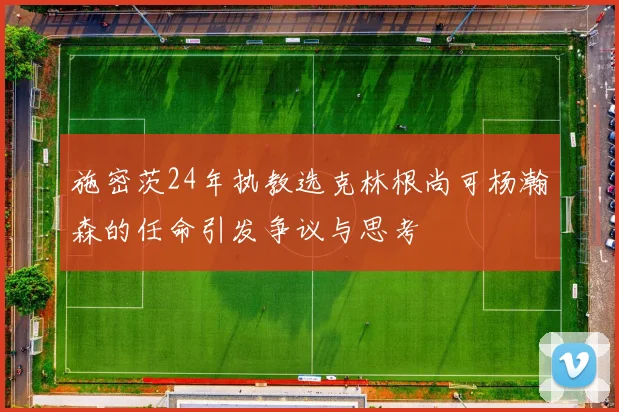 施密茨24年执教选克林根尚可杨瀚森的任命引发争议与思考