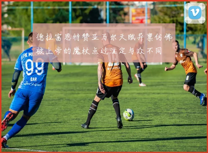 德拉富恩特赞亚马尔天赋异禀仿佛被上帝的魔杖点过注定与众不同