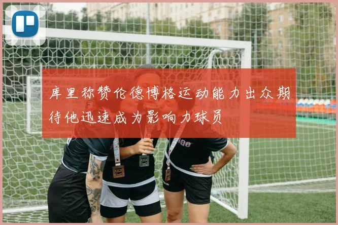 库里称赞伦德博格运动能力出众期待他迅速成为影响力球员