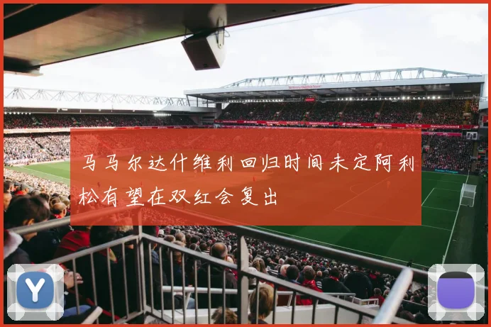 马马尔达什维利回归时间未定阿利松有望在双红会复出