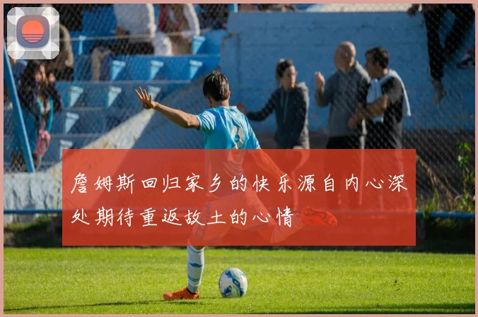 詹姆斯回归家乡的快乐源自内心深处期待重返故土的心情