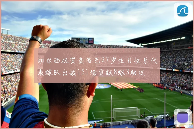 切尔西祝贺查洛巴27岁生日快乐代表球队出战151场贡献8球3助攻