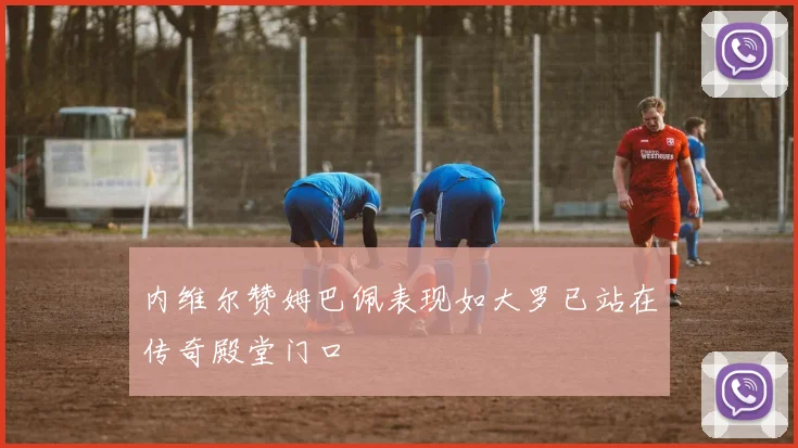 内维尔赞姆巴佩表现如大罗已站在传奇殿堂门口