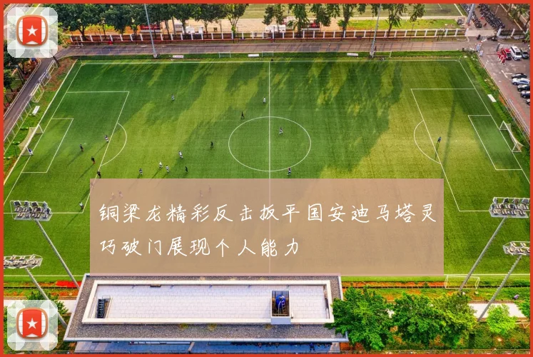 铜梁龙精彩反击扳平国安迪马塔灵巧破门展现个人能力