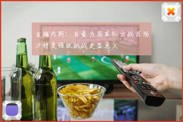 吉梅内斯:自豪为国家队出战百场沙特是强敌挑战更显意义