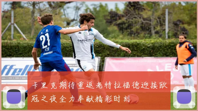 卡里克期待重返老特拉福德迎接欧冠之夜全力奉献精彩时刻