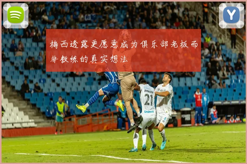 梅西透露更愿意成为俱乐部老板而非教练的真实想法