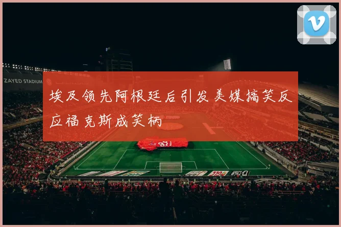 埃及领先阿根廷后引发美媒搞笑反应福克斯成笑柄