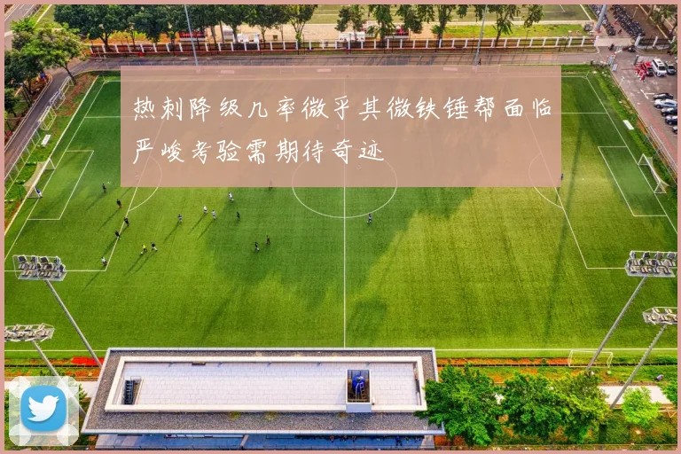 热刺降级几率微乎其微铁锤帮面临严峻考验需期待奇迹