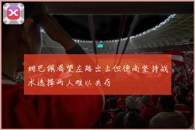 姆巴佩渴望左路出击但德尚坚持战术选择两人难以共存