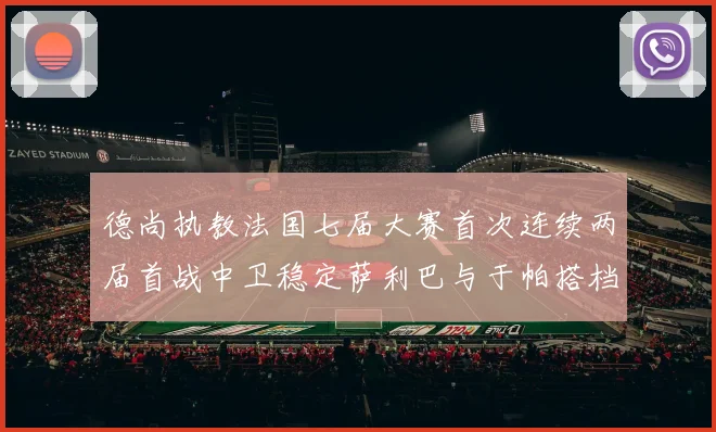 德尚执教法国七届大赛首次连续两届首战中卫稳定萨利巴与于帕搭档