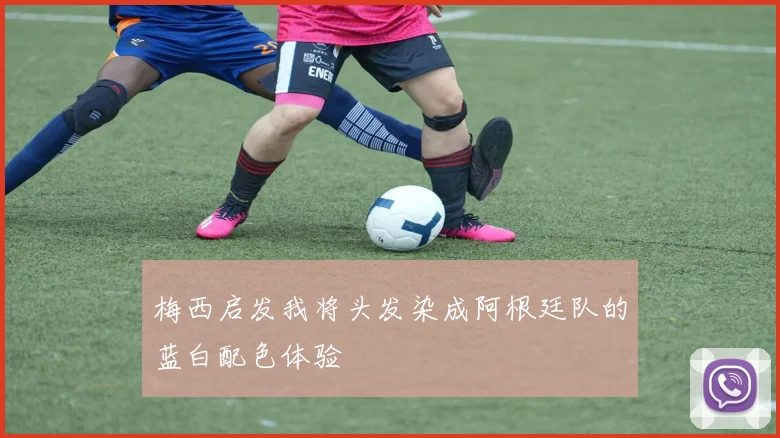 梅西启发我将头发染成阿根廷队的蓝白配色体验