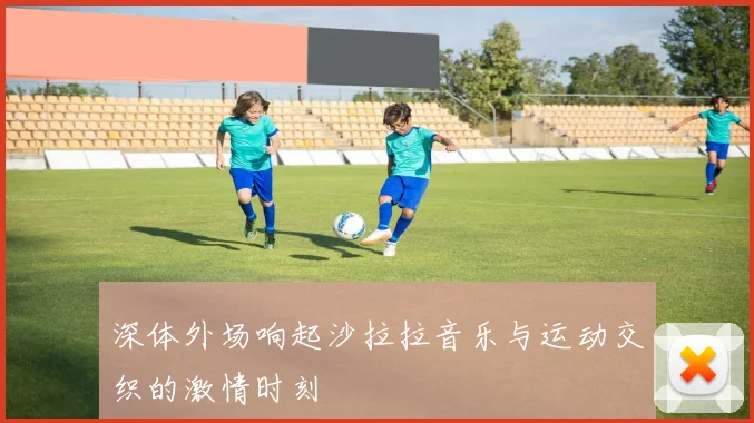 深体外场响起沙拉拉音乐与运动交织的激情时刻
