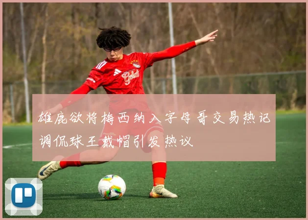 雄鹿欲将梅西纳入字母哥交易热记调侃球王戴帽引发热议