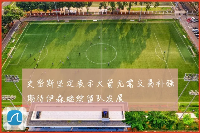 史密斯坚定表示火箭无需交易补强期待伊森继续留队发展