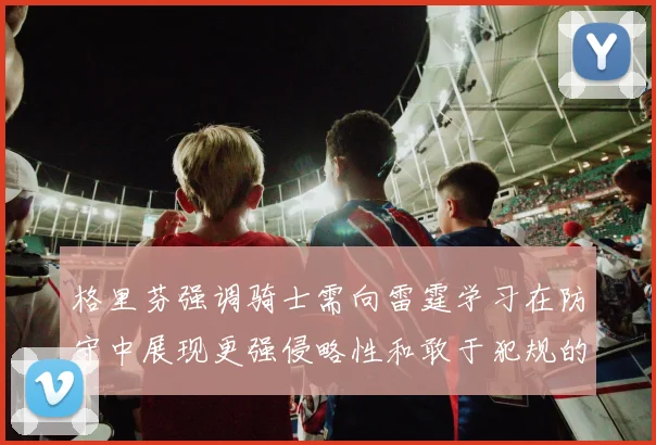 格里芬强调骑士需向雷霆学习在防守中展现更强侵略性和敢于犯规的态度