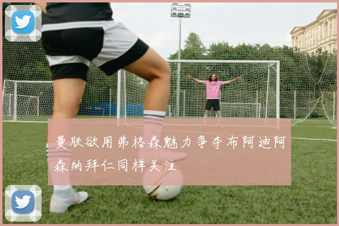 曼联欲用弗格森魅力争夺布阿迪阿森纳拜仁同样关注